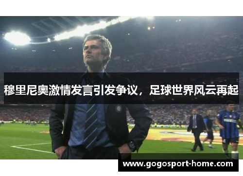 穆里尼奥激情发言引发争议，足球世界风云再起