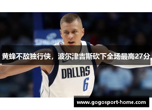 黄蜂不敌独行侠，波尔津吉斯砍下全场最高27分
