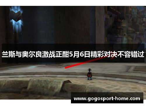 兰斯与奥尔良激战正酣5月6日精彩对决不容错过