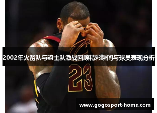 2002年火箭队与骑士队激战回顾精彩瞬间与球员表现分析